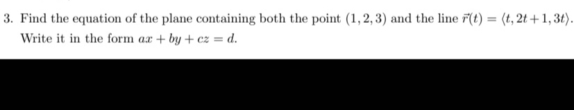 3. Find the equation of the plane containing both the point (1, 2, 3) and the line r(t) = (t, 2t+1, 3t).
Write it in the form ax+by+cz = d.