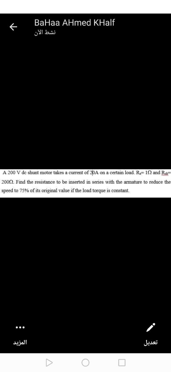 ВаНаа АHmed KHalf
نشط الآن
A 200 V de shunt motor takes a current of 20A on a certain load. R= 12 and R=
2000. Find the resistance to be inserted in series with the armmature to reduce the
speed to 75% of its original value if the load torque is constant.
المزيد
تعديل
