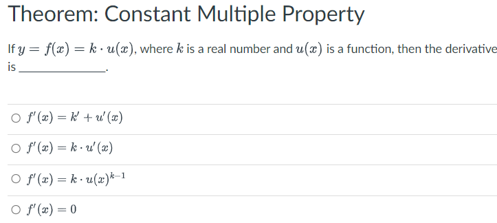 Theorem: Constant Multiple Property
If y = f(x) = k· u(x), where k is a real number and u(x) is a function, then the derivative
is
O f'(x) = k'+u'(x)
○ f'(x) = k-u' (x)
○ f'(x) = k· u(x)k-1
○ f'(x) = 0