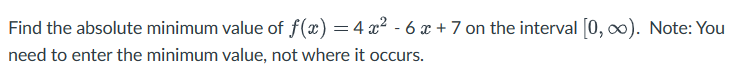 Find the absolute minimum value of f(x) = 4x²-6x+7 on the interval [0, ∞0). Note: You
need to enter the minimum value, not where it occurs.