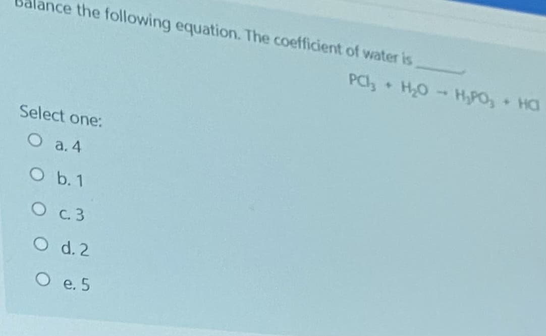 nce the following equation. The coefficient of water is
PCI, H0 HPO, Ha
Select one:
O a. 4
O b. 1
O c3
O d. 2
O e. 5
