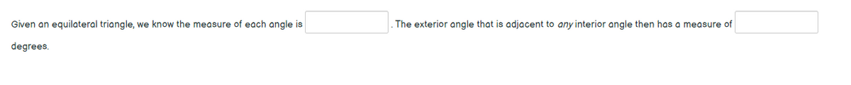 Given an equilateral triangle, we know the measure of each angle is
The exterior angle that is adjacent to any interior angle then has a measure of
degrees.
