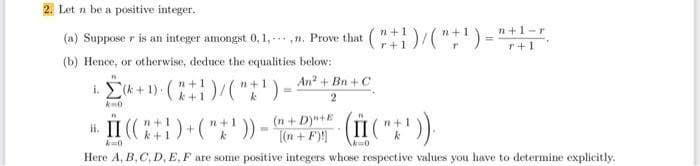 2. Let n be a positive integer.
n+1-r
(a) Suppose r is an integer amongst 0, 1,-n. Prove that
r+1
r+1
(b) Hence, or otherwise, deduce the equalities below:
An? + Bn + C
n+1
k+1
i. II (()+("' )) - + Dy
[(n +F)
n+1
k+1
n+1
Here A, B, C, D, E, F are some positive integers whose respective values you have to determine explicitly.
