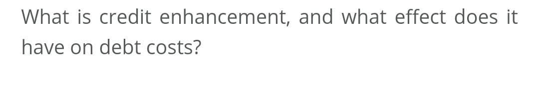 What is credit enhancement, and what effect does it
have on debt costs?
