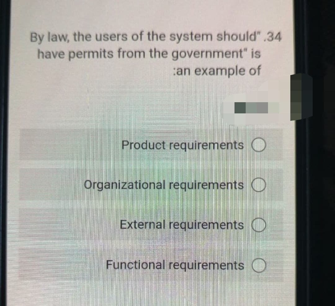 By law, the users of the system should" .34
have permits from the government" is
:an example of
Product requirements O
Organizational requirements O
External requirements O
Functional requirements
