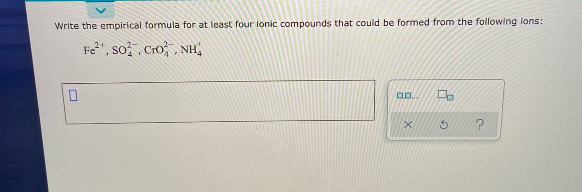 Write the empirical formula for at least four ionic compounds that could be formed from the following ions:
Fe²*, so; , Cro; , NH,
O0..
