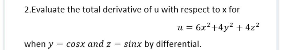 2.Evaluate the total derivative of u with respect to x for
u = 6x²+4y² + 4z²
when y = cosx and z
sinx by differential.
