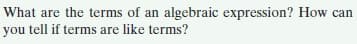 What are the terms of an algebraic expression? How can
you tell if terms are like terms?
