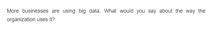 More businesses are using big data. What would you say about the way the
organization uses it?