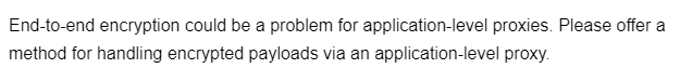 End-to-end encryption could be a problem for application-level proxies. Please offer a
method for handling encrypted payloads via an application-level proxy.