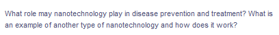 What role may nanotechnology play in disease prevention and treatment? What is
an example of another type of nanotechnology and how does it work?
