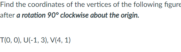 Find the coordinates of the vertices of the following figure
after a rotation 90° clockwise about the origin.
T(0, 0), U(-1, 3), V(4, 1)
