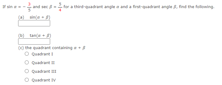 3
and sec B
5
=- for a third-quadrant angle a and a first-quadrant angle B, find the following.
4
If sin a = -
(a) sin(a + B)
(b) tan(a + B)
(c) the quadrant containing a + B
O Quadrant I
Quadrant II
Quadrant III
Quadrant IV
