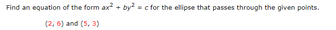 Find an equation of the form ax? + by? = c for the ellipse that passes through the given points.
(2, 6) and (5, 3)
