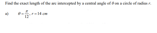 Find the exact length of the arc intercepted by a central angle of 0 on a circle of radius r.
0 = ", r =14 cm
12'
a)
