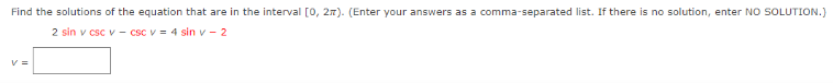 Find the solutions of the equation that are in the interval [0, 2n). (Enter your answers as a comma-separated list. If there is no solution, enter NO SOLUTION.)
2 sin v csc v - csc v = 4 sin v - 2
V =

