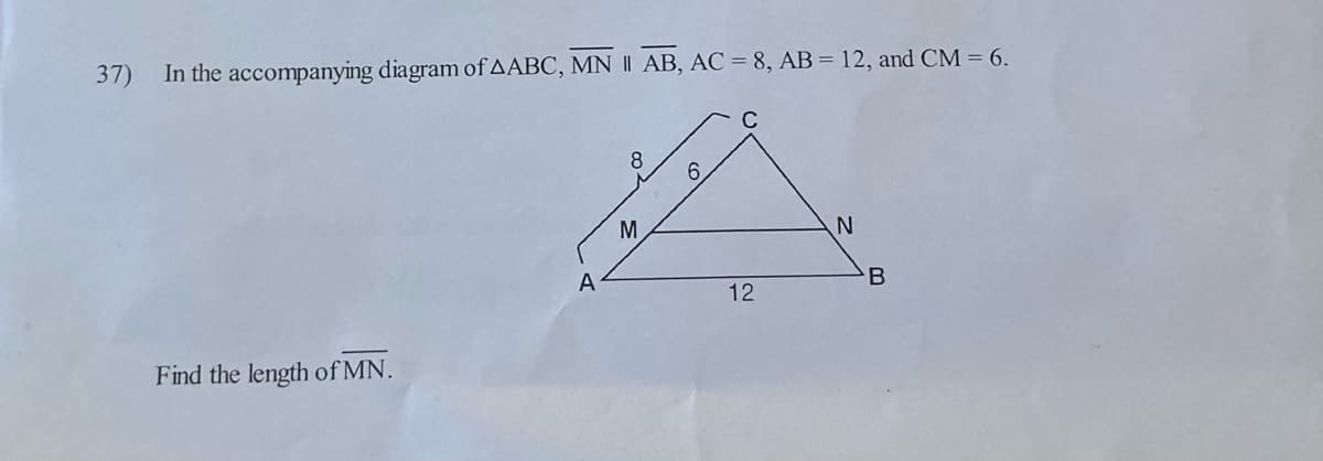 37) In the accompanying diagram of AABC, MN | AB, AC = 8, AB = 12, and CM = 6.
8
6
N
Find the length of MN.
A
M
12
B