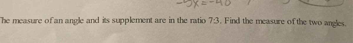 The measure of an angle and its supplement are in the ratio 7:3. Find the measure of the two angles.