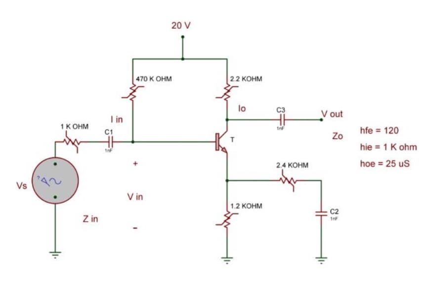 20 V
470 K OHM
|22 КОнм
lo
C3
V out
I in
1K OHM
Inf
C1
hfe = 120
Zo
hie = 1 K ohm
1nf
2.4 KOHM
hoe = 25 uS
Vs
V in
1.2 КОНМ
C2
Z in
1nF
