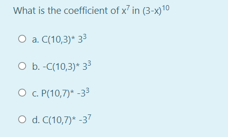 What is the coefficient of x' in (3-x)10
O a. C(10,3)* 33
O b. -C(10,3)* 33
O c. P(10,7)* -33
O d. C(10,7)* -37
