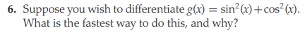 6. Suppose you wish to differentiate g(x) = sin²(x)+cos²(x).
What is the fastest way to do this, and why?
