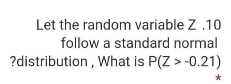 Let the random variable Z .10
follow a standard normal
?distribution , What is P(Z > -0.21)
