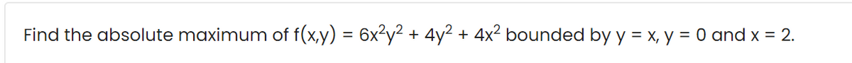 Find the absolute maximum of f(x,y) = 6x²y² + 4y² + 4x² bounded by y = x, y = 0 and x = 2.
