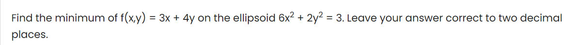 Find the minimum of f(x,y) = 3x + 4y on the ellipsoid 6x² + 2y2 = 3. Leave your answer correct to two decimal
places.
