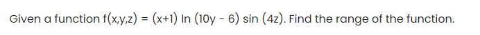 Given a function f(x,y,z) = (x+1) In (10y - 6) sin (4z). Find the range of the function.
