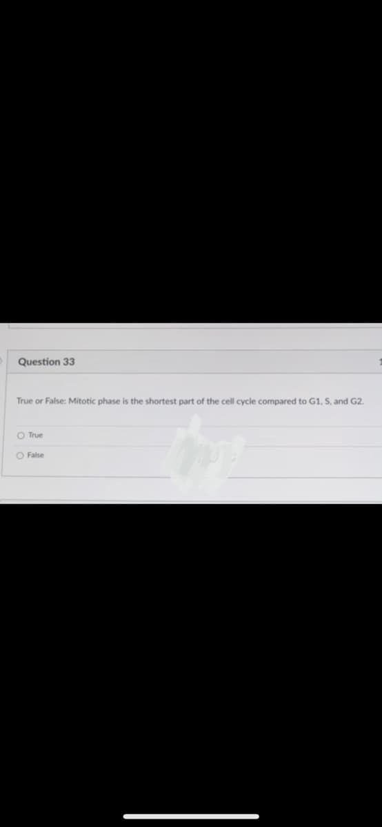 Question 33
True or False: Mitotic phase is the shortest part of the cell cycle compared to G1, S, and G2.
O True
O False
