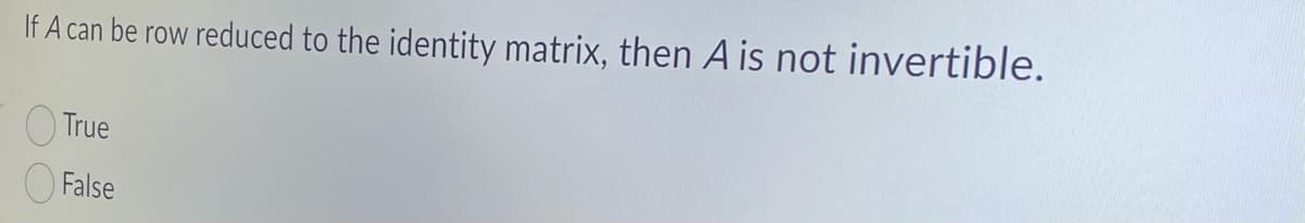 If A can be row reduced to the identity matrix, then A is not invertible.
True
False