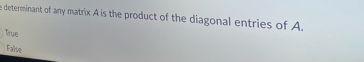 e determinant of any matrix A is the product of the diagonal entries of A.
True
False