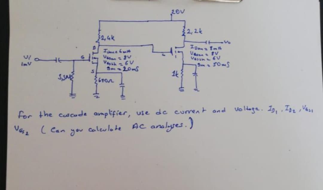 $2,4k
S
20V
2,2k
-Vo
Ivone 6m
Vesen = 8V
Vesth=6V
3m-20m
15m= 50ms
1k
610N
for the cascade amplifier, use de current and voltage. ID₁, ID₂, VESI
AC analyses.)
V652
( Can
calculate
you
IDonz 8mA
Vejen
V
Vesin 6V