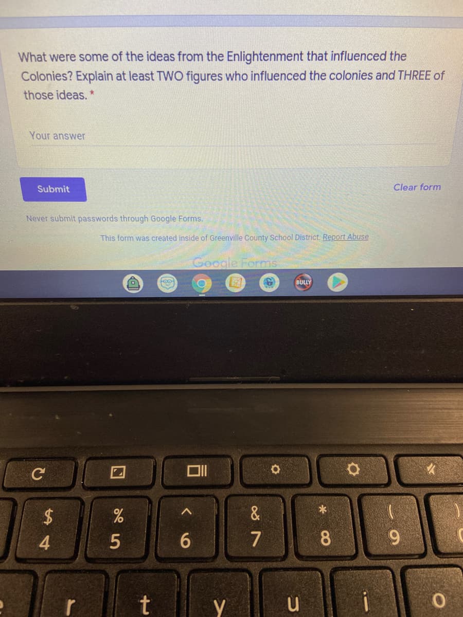 What were some of the ideas from the Enlightenment that influenced the
Colonies? Explain at least TWO figures who influenced the colonies and THREE of
those ideas. *
Your answer
Submit
Clear form
Never submit passwords through Google Forms.
This form was created inside of Greenville County School District. Report Abuse
Google Forms
BULLY
&
7
6.
t
CO
