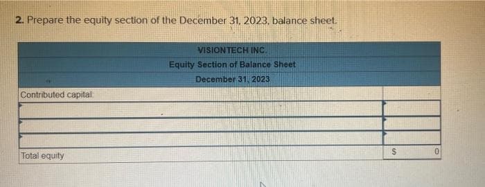 2. Prepare the equity section of the December 31, 2023, balance sheet.
Contributed capital:
Total equity
VISIONTECH INC.
Equity Section of Balance Sheet
December 31, 2023
$
0