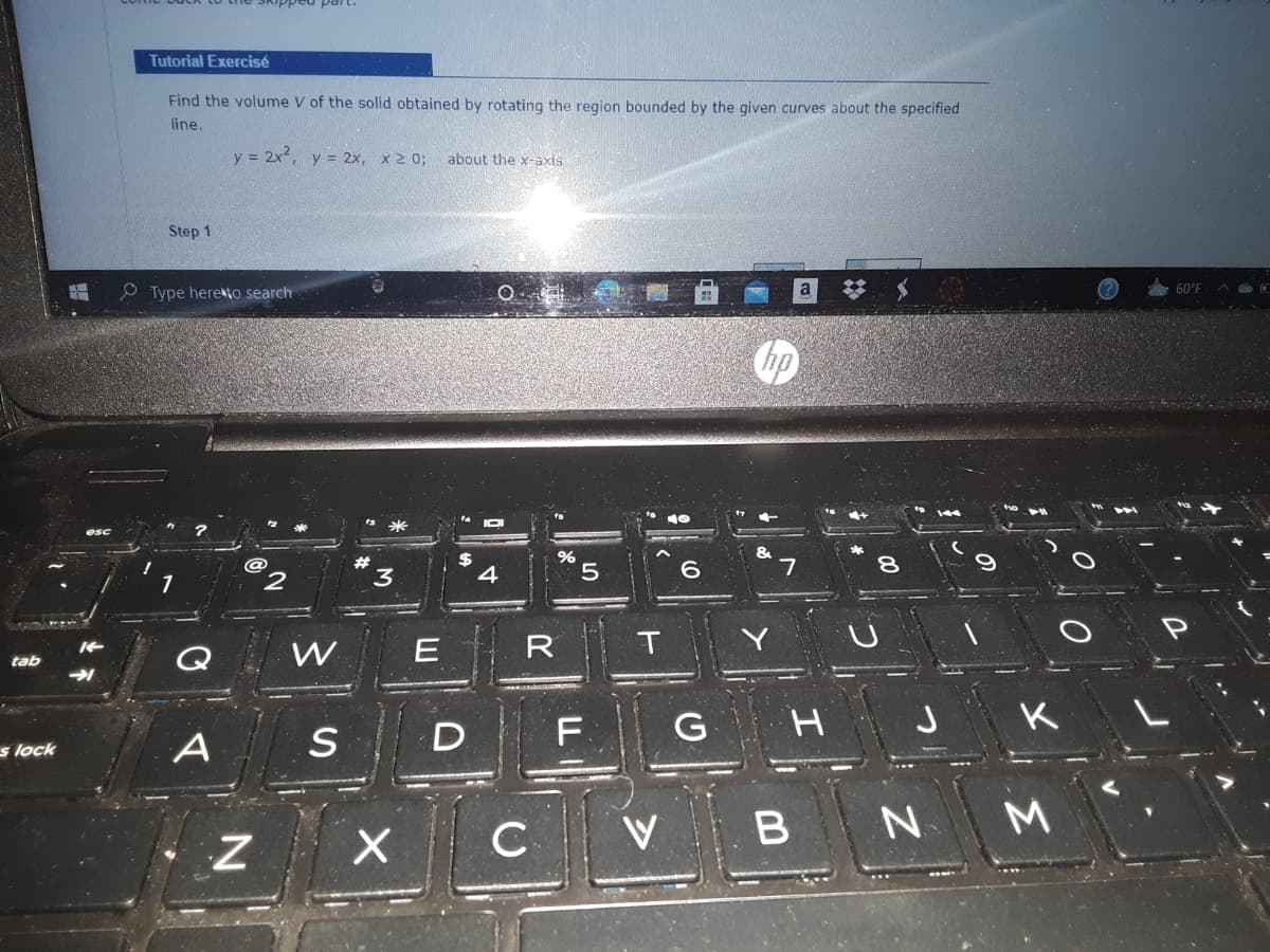 par
Tutorial Exercisé
Find the volume V of the solid obtained by rotating the region bounded by the given curves about the specified
line.
y = 2x, y = 2x, x 2 0;
about the x-axis
Step 1
O Type hereto search
60°F
hp
米
2$
4
@
23
5.
7
8.
1
3
W
E
R
tab
H.
s lock
A
S
VB
