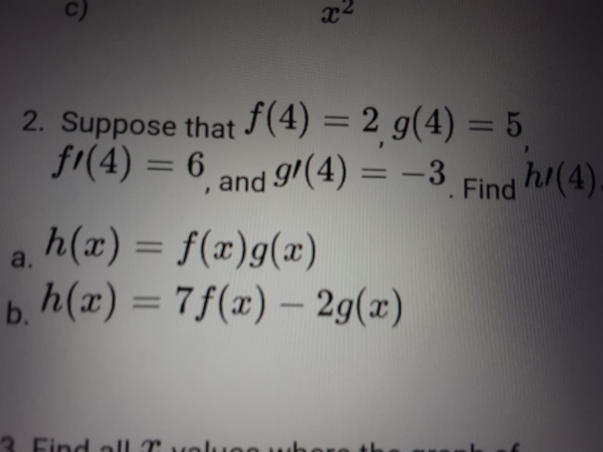 2. Suppose that (4) = 2 g(4) = 5
fr(4) = 6
%3D
%3D
,and 9(4) = -3 Find h/(4)
%3D
%3D
a. h(x) = f(x)g(x)
b h(x) = 7f(x) – 2g(x)
%3D
%3D
|
3. Fin
