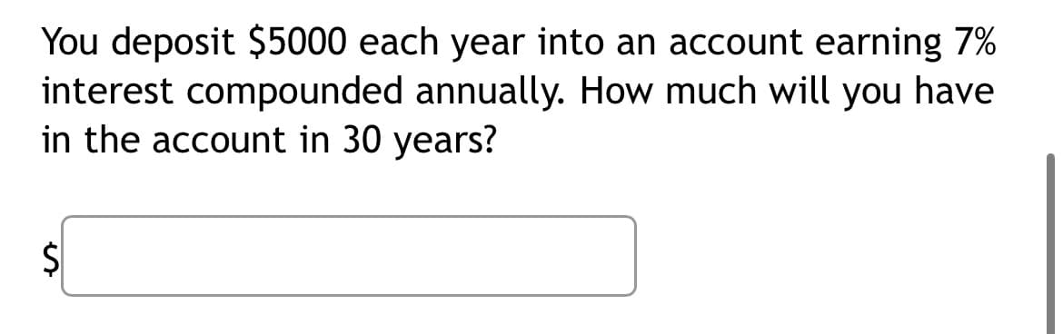 You deposit $5000 each year into an account earning 7%
interest compounded annually. How much will you have
in the account in 30 years?
S