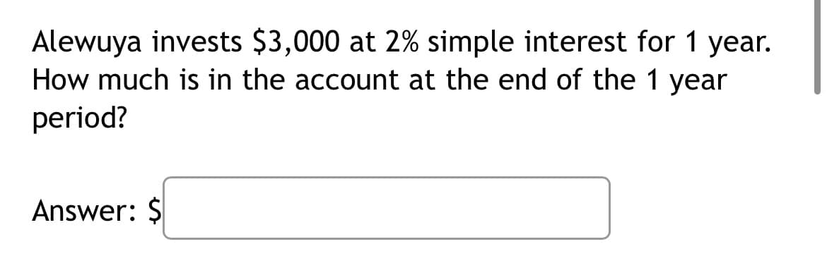 Alewuya invests $3,000 at 2% simple interest for 1 year.
How much is in the account at the end of the 1 year
period?
Answer: $