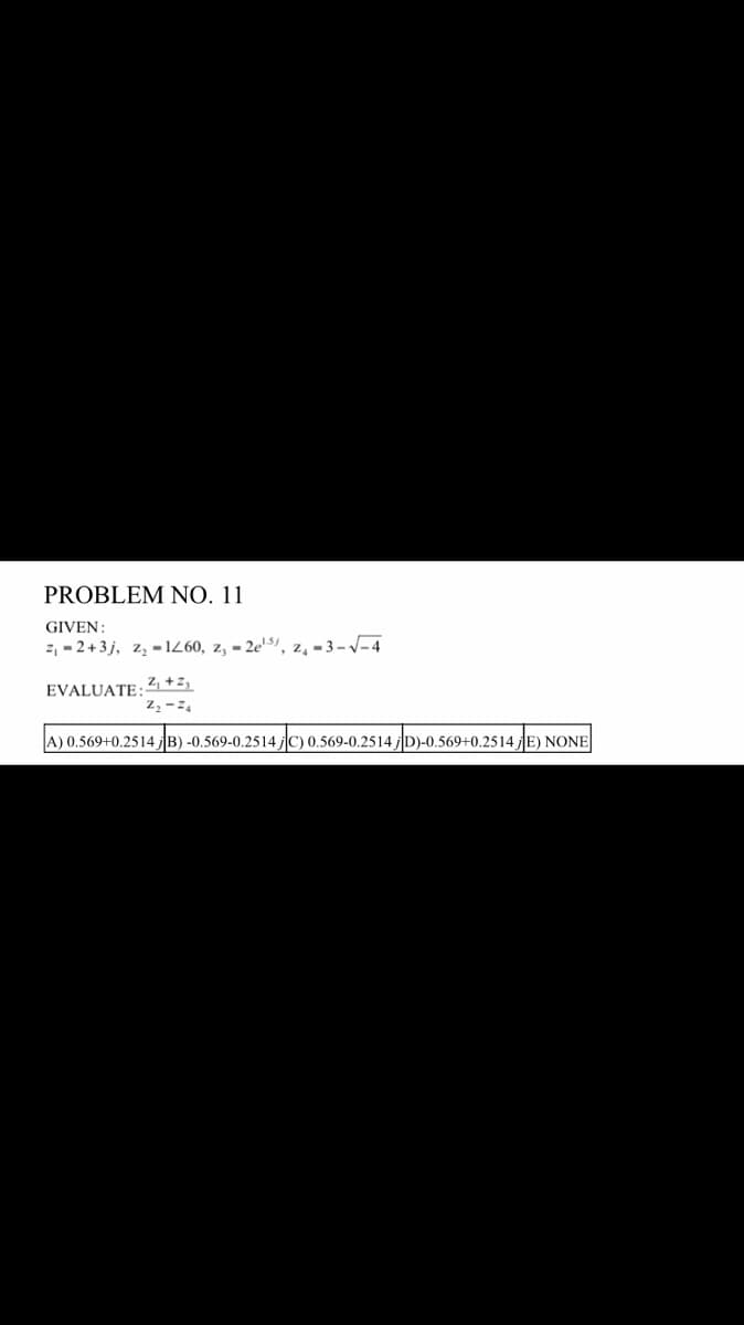 PROBLEM NO. 11
GIVEN:
z₁-2+3j, z₂-1260, z, -2e, z₁-3-√√-4
EVALUATE: 2+2,
2₂-24
A) 0.569+0.2514JB) -0.569-0.2514jC) 0.569-0.2514jD)-0.569+0.2514/E) NONE