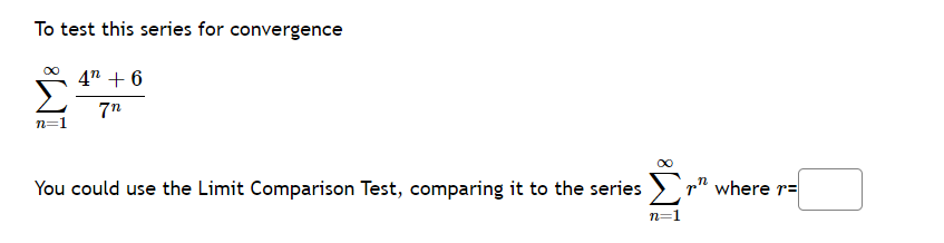 To test this series for convergence
4" + 6
7n
∞
n=1
You could use the Limit Comparison Test, comparing it to the series
n=1
" where r=
n