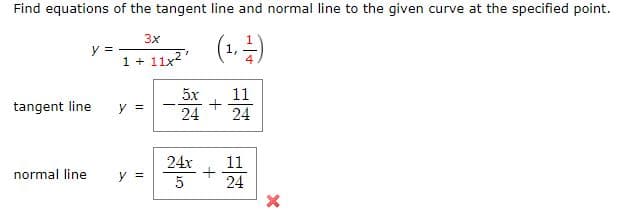 Find equations of the tangent line and normal line to the given curve at the specified point.
(1, -)
3x
y =
1 + 11x2
11
+
24
5x
tangent line
y =
|
24
24x
11
normal line
y =
5
24
