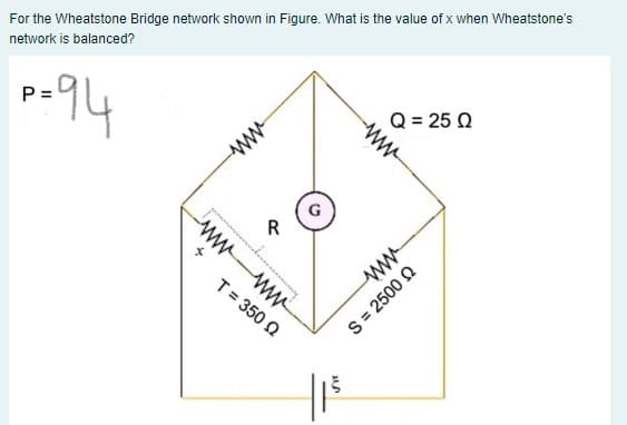 For the Wheatstone Bridge network shown in Figure. What is the value of x when Wheatstone's
network is balanced?
-94
P =
Q = 25 Q
ww
R
w ww
T= 350 2
ww
S = 2500 2
