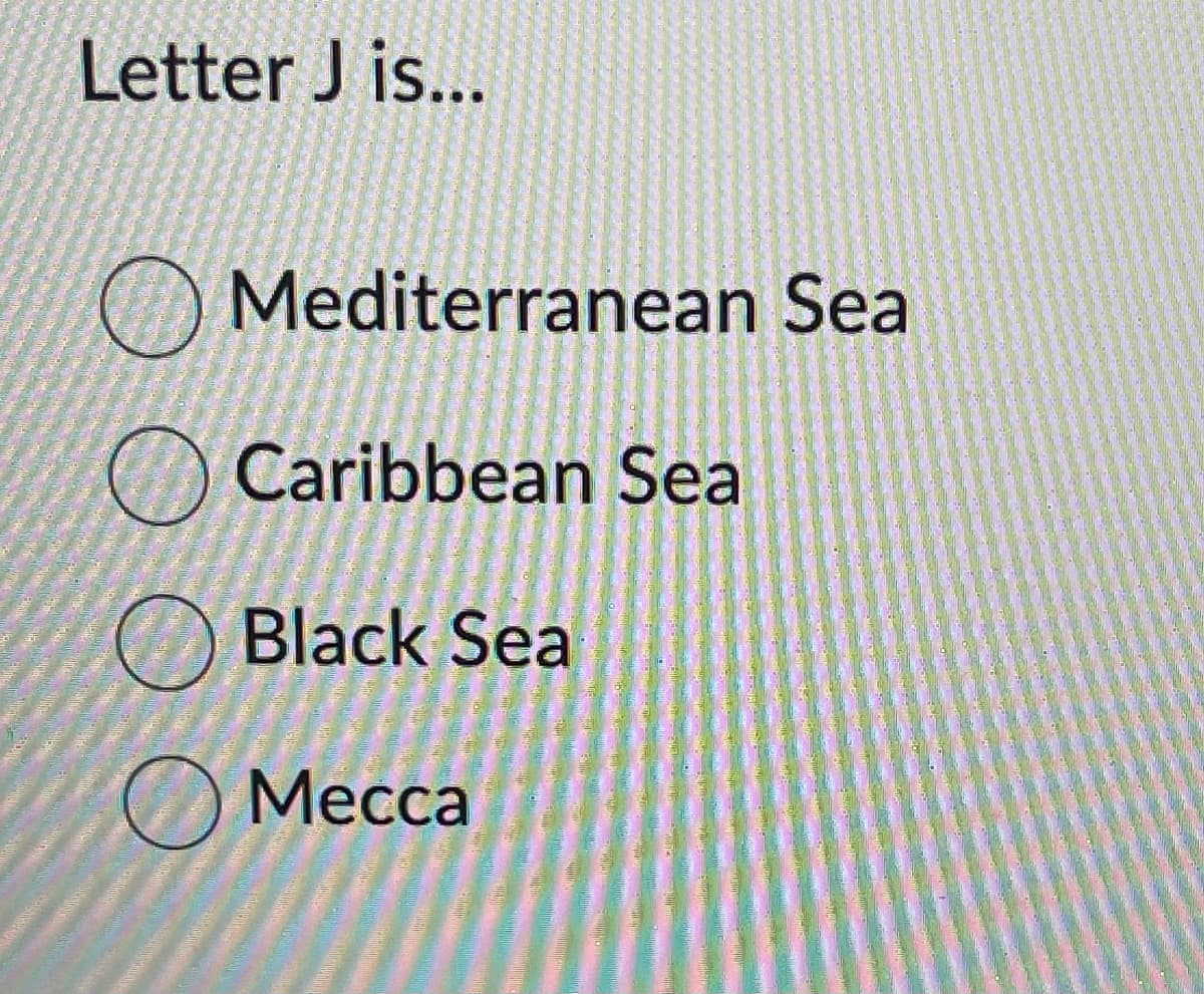 Letter J is...
Mediterranean Sea
Caribbean Sea
Black Sea
Mecca