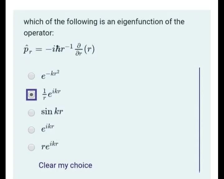 which of the following is an eigenfunction of the
operator:
P, =
-ihr-1 (r)
%3D
e-kp2
sikr
sin kr
eikr
reikr
Clear my choice
