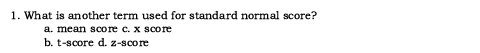 1. What is another term used for standard normal score?
a. mean score c. x score
b. t-score d. z-score
