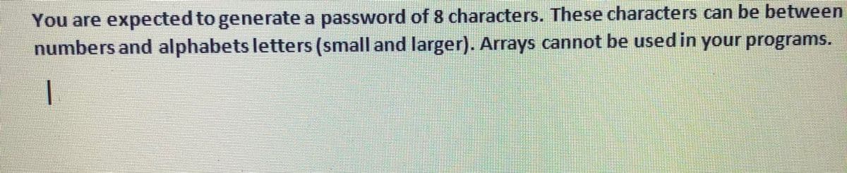 You are expected to generate a password of 8 characters. These characters can be between
numbers and alphabets letters (small and larger). Arrays cannot be used in your programs.
