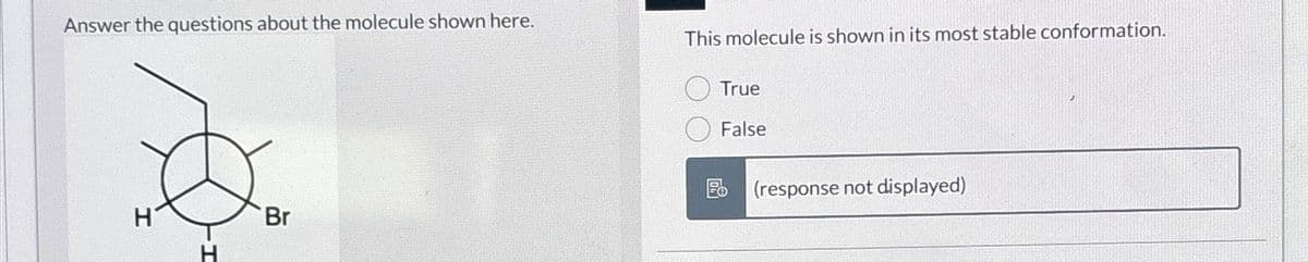 Answer the questions about the molecule shown here.
H
Br
This molecule is shown in its most stable conformation.
True
False
(response not displayed)