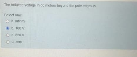 The induced voltage in dc motors beyond the pole edges is
Select one:
O a infinity
b. 180 V
C. 220 V
O d. zero
