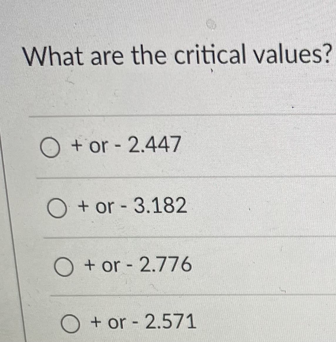 What are the critical values?
O + or - 2.447
%3D
O + or - 3.182
O + or - 2.776
O + or - 2.571
